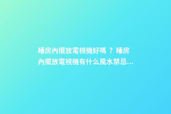 睡房內擺放電視機好嗎？睡房內擺放電視機有什么風水禁忌？